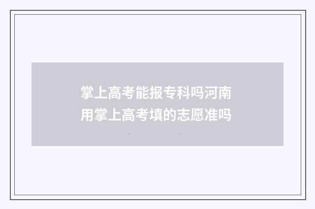 掌上高考能报专科吗河南 用掌上高考填的志愿准吗