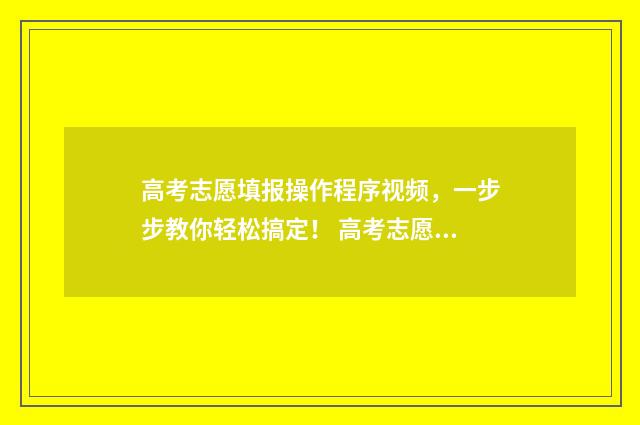 高考志愿填报操作程序视频，一步步教你轻松搞定！ 高考志愿填报操作视频