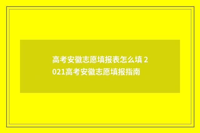 高考安徽志愿填报表怎么填 2021高考安徽志愿填报指南