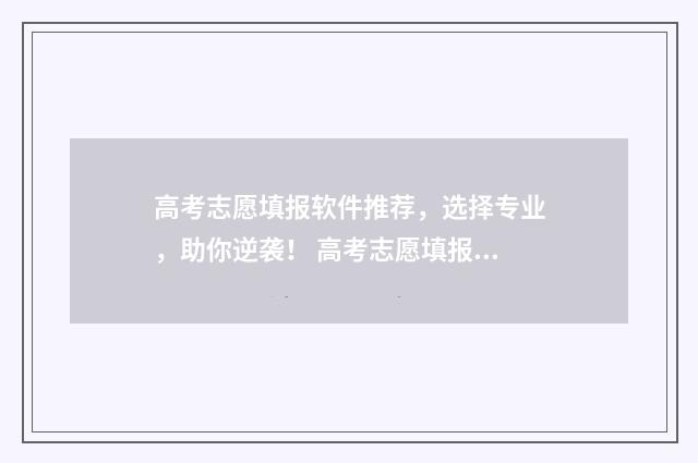高考志愿填报软件推荐，选择专业，助你逆袭！ 高考志愿填报软件准确率高不高