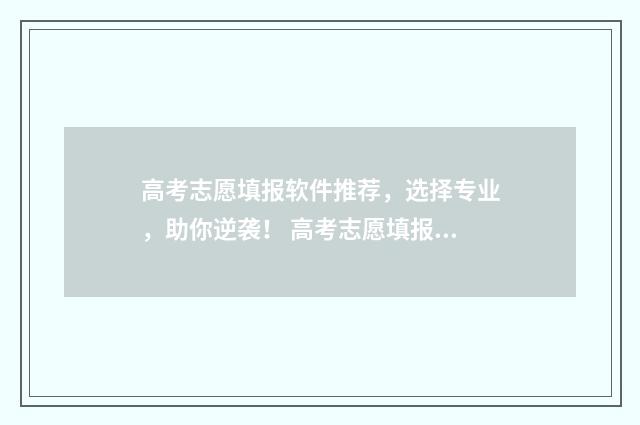 高考志愿填报软件推荐，选择专业，助你逆袭！ 高考志愿填报软件准确率高不高