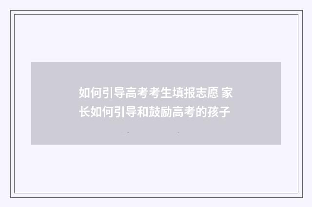 如何引导高考考生填报志愿 家长如何引导和鼓励高考的孩子