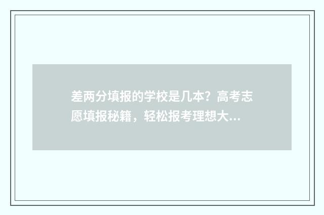 差两分填报的学校是几本？高考志愿填报秘籍，轻松报考理想大学 差两分填报的学校是什么