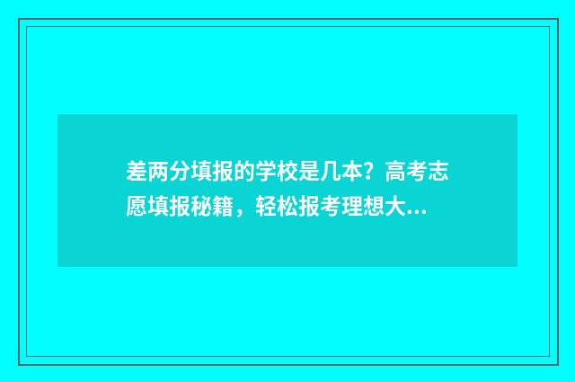 差两分填报的学校是几本？高考志愿填报秘籍，轻松报考理想大学 差两分填报的学校是什么