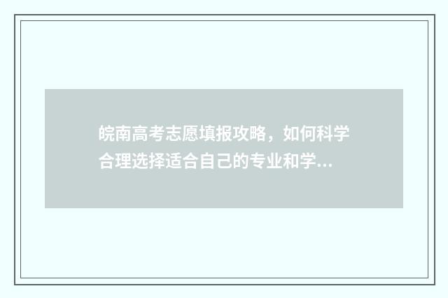 皖南高考志愿填报攻略，如何科学合理选择适合自己的专业和学校？ 安徽高考志愿填报指南2