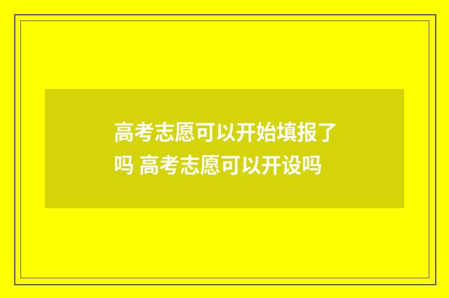 高考志愿可以开始填报了吗 高考志愿可以开设吗