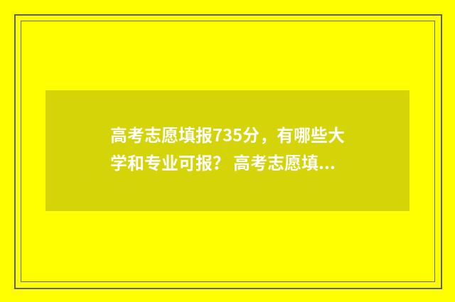 高考志愿填报735分，有哪些大学和专业可报？ 高考志愿填报系统