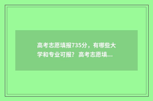 高考志愿填报735分，有哪些大学和专业可报？ 高考志愿填报系统