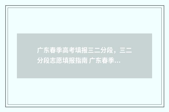 广东春季高考填报三二分段，三二分段志愿填报指南 广东春季高考填志愿