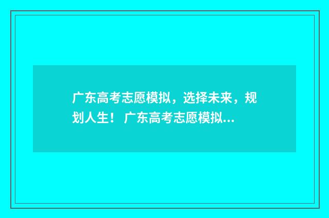广东高考志愿模拟，选择未来，规划人生！ 广东高考志愿模拟填报系统官网