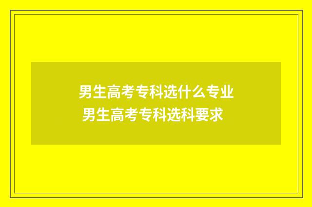 男生高考专科选什么专业 男生高考专科选科要求