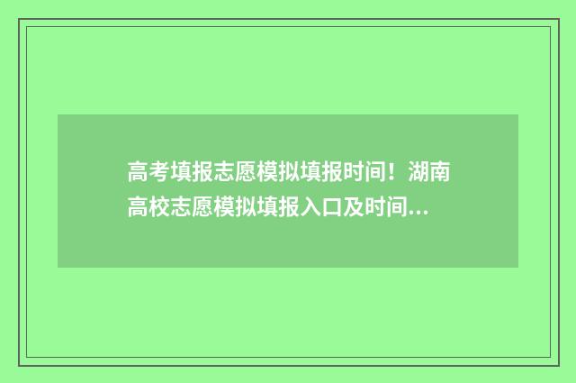 高考填报志愿模拟填报时间！湖南高校志愿模拟填报入口及时间 高考填报志愿模拟表