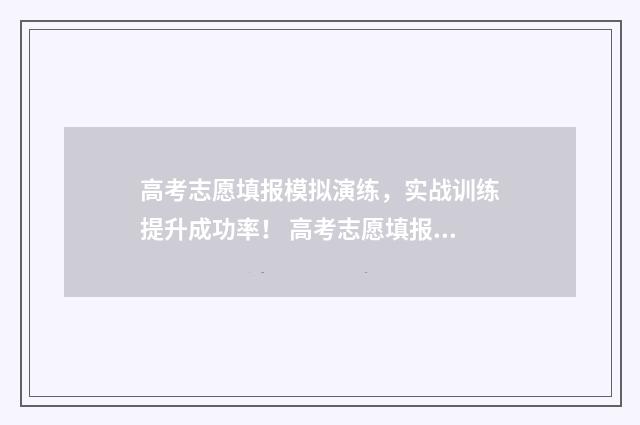 高考志愿填报模拟演练，实战训练提升成功率！ 高考志愿填报模拟填报系统