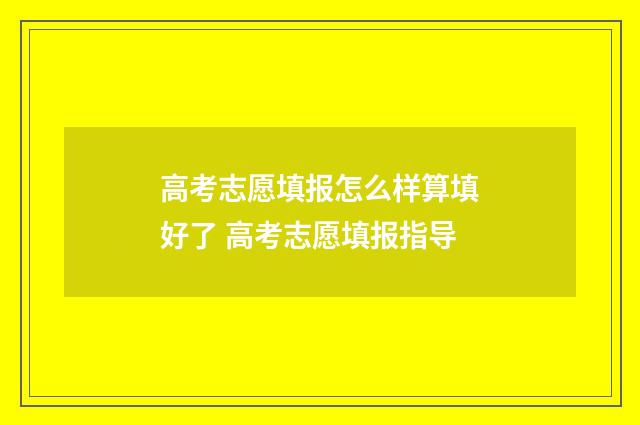 高考志愿填报怎么样算填好了 高考志愿填报指导