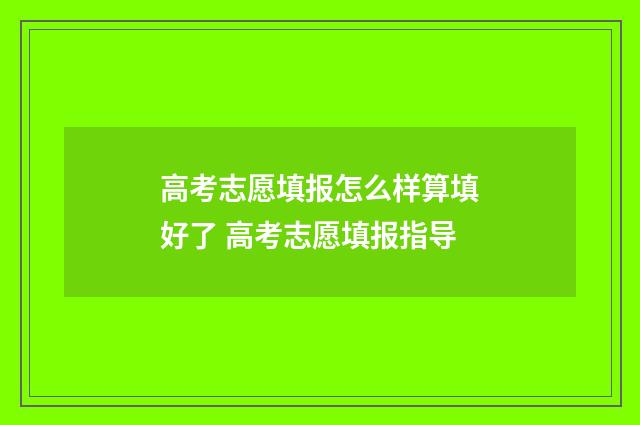 高考志愿填报怎么样算填好了 高考志愿填报指导