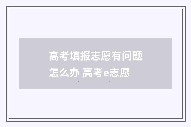 高考填报志愿有问题怎么办 高考e志愿