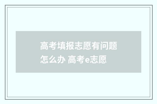 高考填报志愿有问题怎么办 高考e志愿