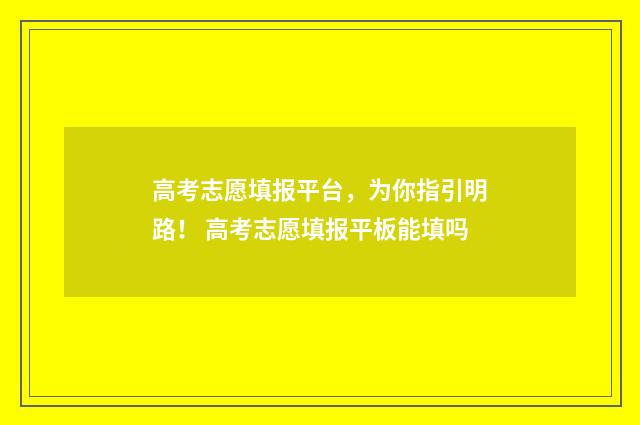 高考志愿填报平台，为你指引明路！ 高考志愿填报平板能填吗