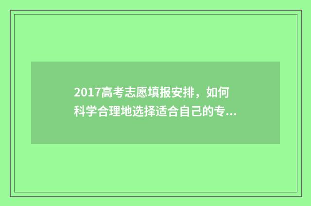 2017高考志愿填报安排，如何科学合理地选择适合自己的专业和学校？ 2017高考志愿填报时间