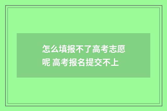 怎么填报不了高考志愿呢 高考报名提交不上