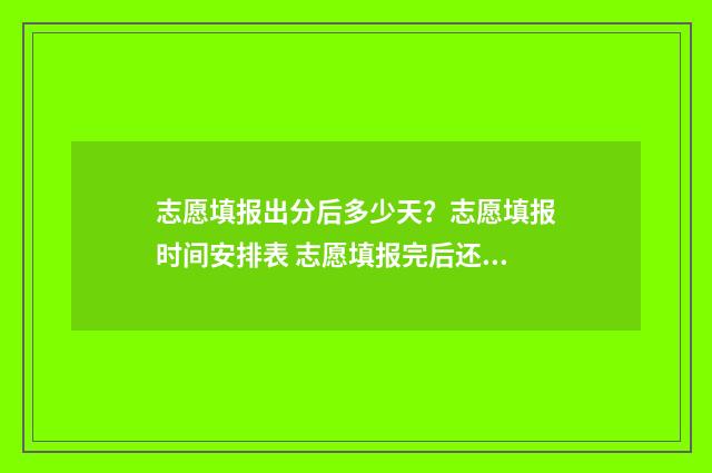 志愿填报出分后多少天？志愿填报时间安排表 志愿填报完后还可以查看吗