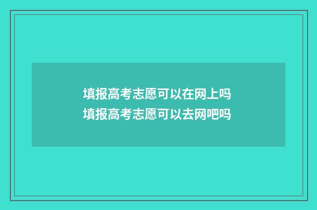 填报高考志愿可以在网上吗 填报高考志愿可以去网吧吗