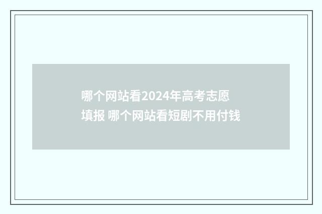 哪个网站看2024年高考志愿填报 哪个网站看短剧不用付钱
