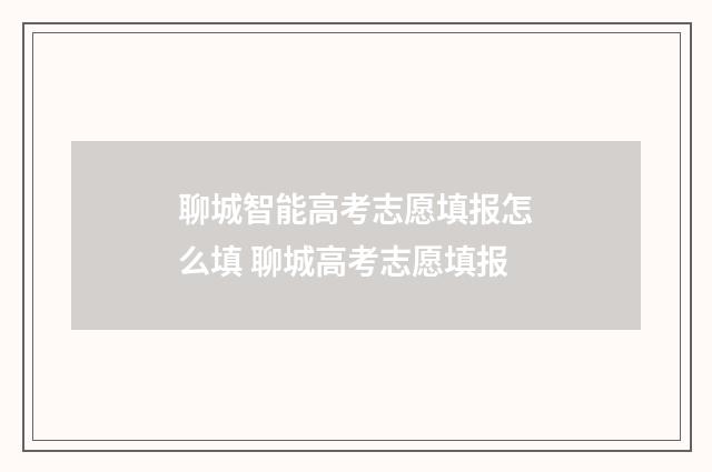 聊城智能高考志愿填报怎么填 聊城高考志愿填报
