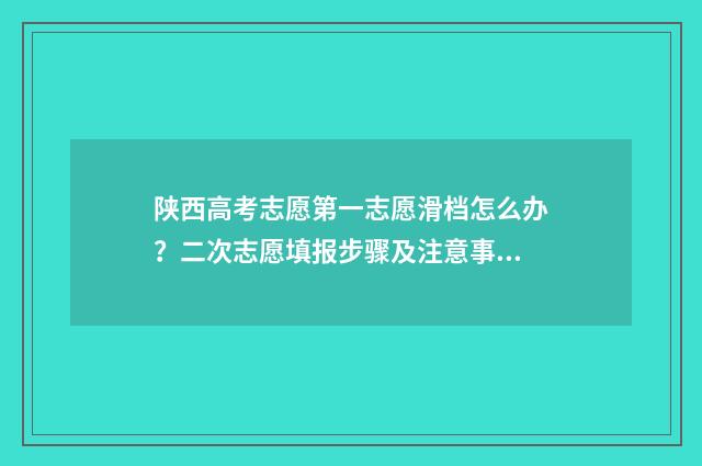 陕西高考志愿第一志愿滑档怎么办？二次志愿填报步骤及注意事项解析 陕西高考志愿第一次模拟投档