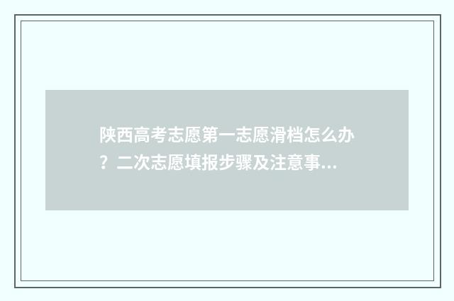 陕西高考志愿第一志愿滑档怎么办？二次志愿填报步骤及注意事项解析 陕西高考志愿第一次模拟投档