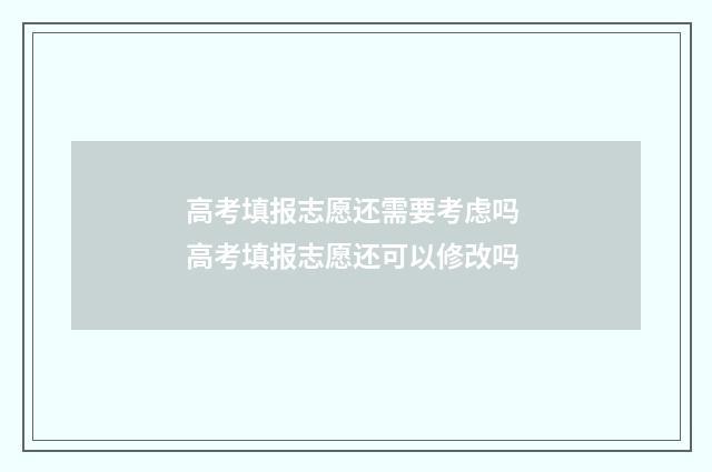 高考填报志愿还需要考虑吗 高考填报志愿还可以修改吗