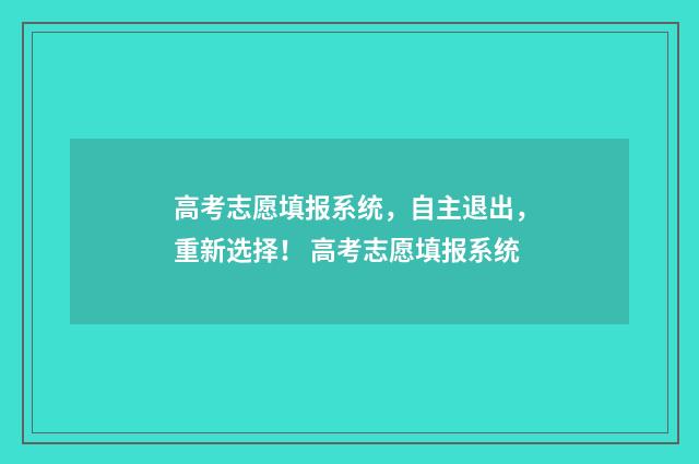 高考志愿填报系统，自主退出，重新选择！ 高考志愿填报系统