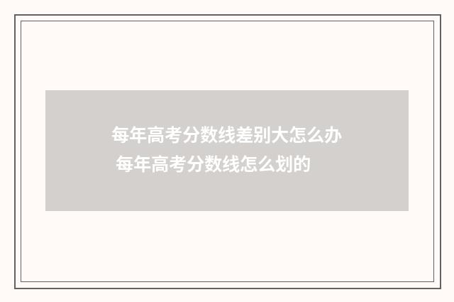 每年高考分数线差别大怎么办 每年高考分数线怎么划的