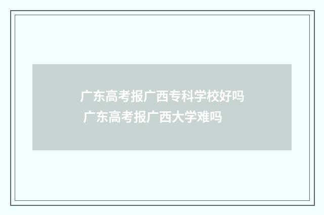 广东高考报广西专科学校好吗 广东高考报广西大学难吗