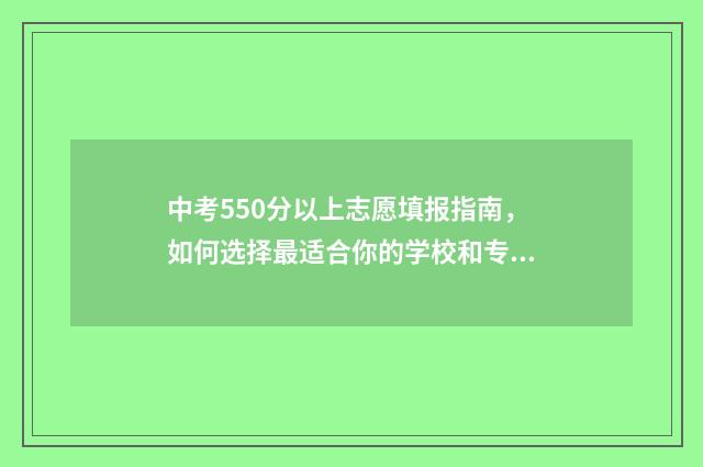 中考550分以上志愿填报指南，如何选择最适合你的学校和专业 中考550分算高吗