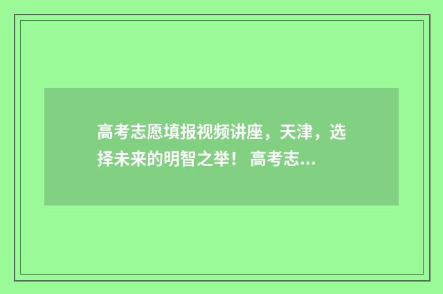 高考志愿填报视频讲座，天津，选择未来的明智之举！ 高考志愿填报视频讲座