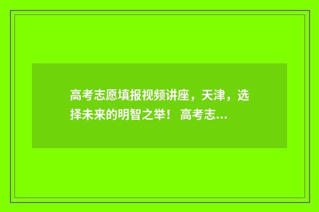 高考志愿填报视频讲座，天津，选择未来的明智之举！ 高考志愿填报视频讲座