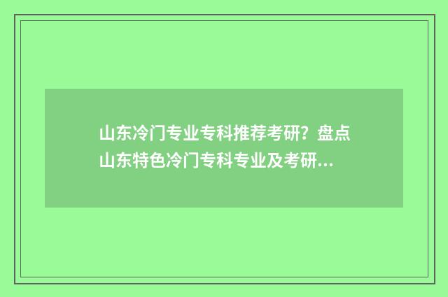 山东冷门专业专科推荐考研？盘点山东特色冷门专科专业及考研方向指南 山东省冷门专业