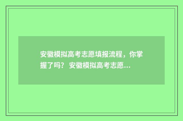安徽模拟高考志愿填报流程，你掌握了吗？ 安徽模拟高考志愿填报网址