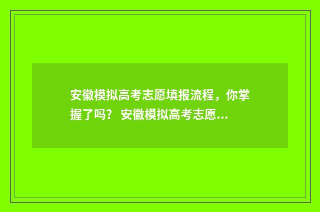 安徽模拟高考志愿填报流程，你掌握了吗？ 安徽模拟高考志愿填报网址