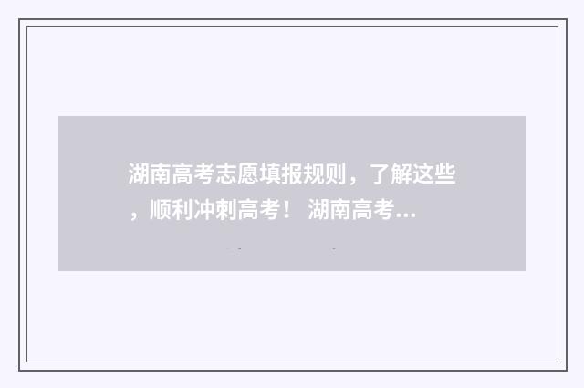 湖南高考志愿填报规则，了解这些，顺利冲刺高考！ 湖南高考志愿填报系统官网入口网址