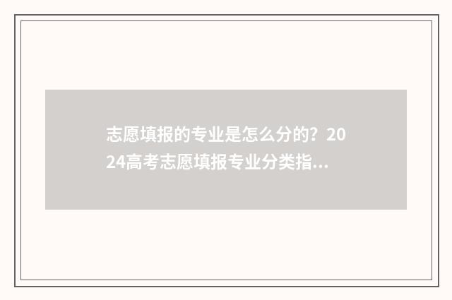 志愿填报的专业是怎么分的？2024高考志愿填报专业分类指南 志愿填报的专业服从是什么意思
