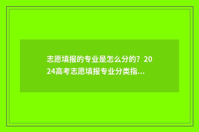 志愿填报的专业是怎么分的？2024高考志愿填报专业分类指南 志愿填报的专业服从是什么意思