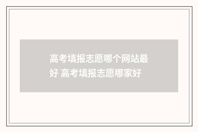 高考填报志愿哪个网站最好 高考填报志愿哪家好