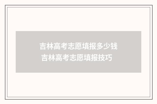 吉林高考志愿填报多少钱 吉林高考志愿填报技巧