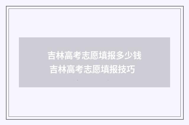 吉林高考志愿填报多少钱 吉林高考志愿填报技巧