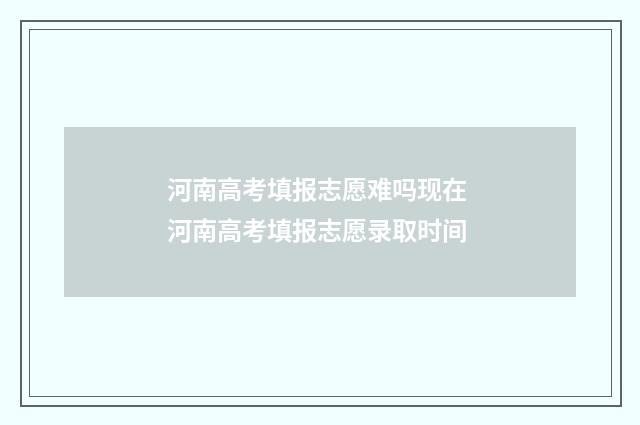河南高考填报志愿难吗现在 河南高考填报志愿录取时间