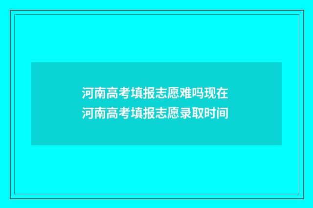 河南高考填报志愿难吗现在 河南高考填报志愿录取时间