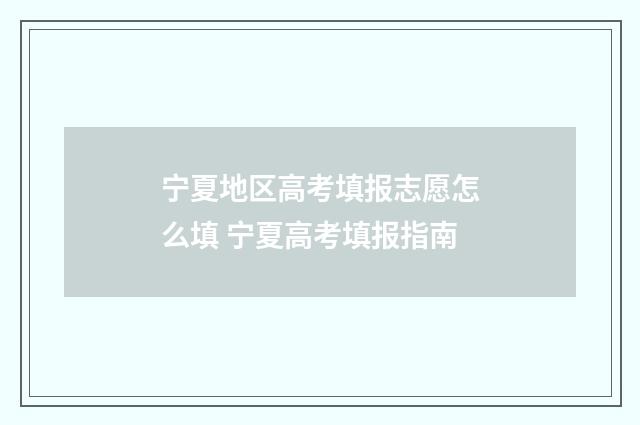 宁夏地区高考填报志愿怎么填 宁夏高考填报指南