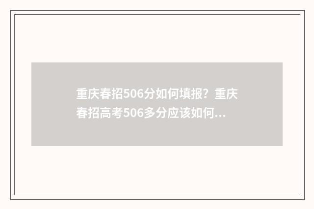 重庆春招506分如何填报？重庆春招高考506多分应该如何填报志愿？ 重庆春招多少分能上大专